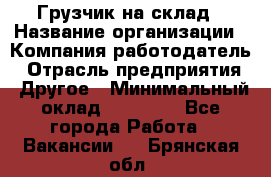 Грузчик на склад › Название организации ­ Компания-работодатель › Отрасль предприятия ­ Другое › Минимальный оклад ­ 14 000 - Все города Работа » Вакансии   . Брянская обл.